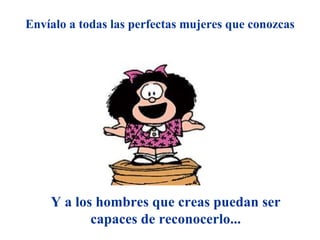 Envíalo a todas las perfectas mujeres que conozcas Y a los hombres que creas puedan ser capaces de reconocerlo... 