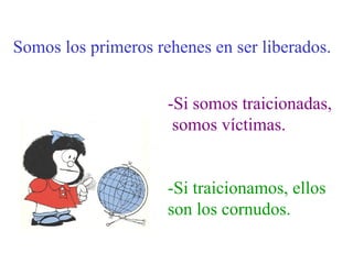Somos los primeros rehenes en ser liberados. -Si somos traicionadas, somos víctimas. -Si traicionamos, ellos son los cornudos. 