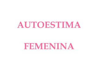 AUTOESTIMA
FEMENINA
 