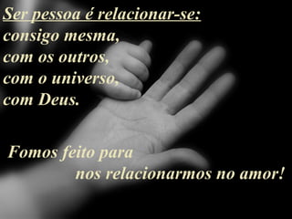 Ser pessoa é relacionar-se:
consigo mesma,
com os outros,
com o universo,
com Deus.
Fomos feito para
nos relacionarmos no amor!
 