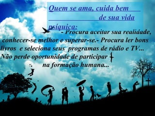 - Procura aceitar sua realidade,
conhecer-se melhor e superar-se.- Procura ler bons
livros e seleciona seus programas de rádio e TV...
Não perde oportunidade de participar
na formação humana...
Quem se ama, cuida bem
de sua vida
psíquica:
 