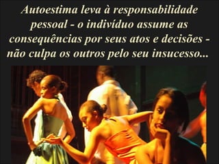Autoestima leva à responsabilidade
pessoal - o indivíduo assume as
consequências por seus atos e decisões -
não culpa os outros pelo seu insucesso...
 