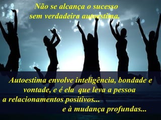 Autoestima envolve inteligência, bondade e
vontade, e é ela que leva a pessoa
a relacionamentos positivos...
e à mudança profundas...
Não se alcança o sucesso
sem verdadeira autoestima.
 