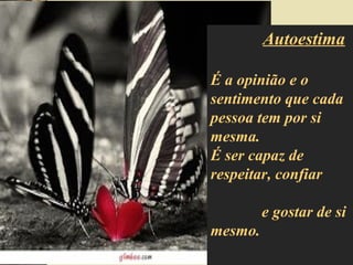 Autoestima
É a opinião e o
sentimento que cada
pessoa tem por si
mesma.
É ser capaz de
respeitar, confiar
e gostar de si
mesmo.
 