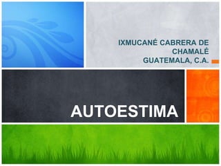 IXMUCANÉ CABRERA DE
CHAMALÉ
GUATEMALA, C.A.
AUTOESTIMA
 