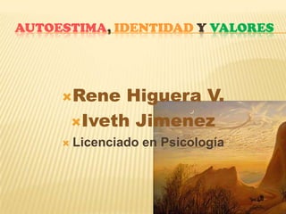 Autoestima, Identidady Valores Rene Higuera V. Iveth Jimenez Licenciado en Psicología 