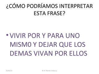 ¿CÓMO PODRÍAMOS INTERPRETAR
ESTA FRASE?

• VIVIR POR Y PARA UNO
MISM0 Y DEJAR QUE LOS
DEMAS VIVAN POR ELLOS
25/02/14

M. R. Monter Ardanuy

 