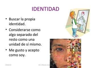 IDENTIDAD
• Buscar la propia
identidad.
• Considerarse como
algo separado del
resto como una
unidad de sí mismo.
• Me gusto y acepto
como soy.
25/02/14

M. R. Monter Ardanuy

 