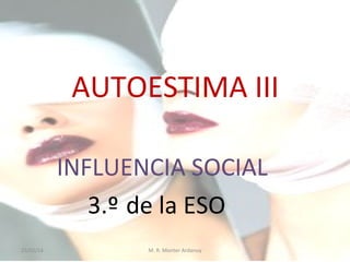 AUTOESTIMA III
INFLUENCIA SOCIAL
3.º de la ESO
25/02/14

M. R. Monter Ardanuy

 
