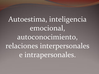 Autoestima, inteligencia
emocional,
autoconocimiento,
relaciones interpersonales
e intrapersonales.
 