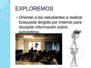 EXPLOREMOS
 Orientar a los estudiantes a realizar
búsqueda dirigida por Internet para
recopilar información sobre
autoestima.
 
