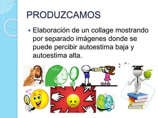 PRODUZCAMOS
 Elaboración de un collage mostrando
por separado imágenes donde se
puede percibir autoestima baja y
autoestima alta.
 Taller de autoestima a modo de
reflexión.
 