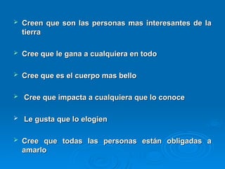  Creen que son las personas mas interesantes de la
Creen que son las personas mas interesantes de la
tierra
tierra
 Cree que le gana a cualquiera en todo
Cree que le gana a cualquiera en todo
 Cree que es el cuerpo mas bello
Cree que es el cuerpo mas bello
 Cree que impacta a cualquiera que lo conoce
Cree que impacta a cualquiera que lo conoce
 Le gusta que lo elogien
Le gusta que lo elogien
 Cree que todas las personas están obligadas a
Cree que todas las personas están obligadas a
amarlo
amarlo
 