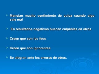  Manejan mucho sentimiento de culpa cuando algo
Manejan mucho sentimiento de culpa cuando algo
sale mal
sale mal
 En resultados negativos buscan culpables en otros
En resultados negativos buscan culpables en otros
 Creen que son los feos
Creen que son los feos
 Creen que son ignorantes
Creen que son ignorantes
 Se alegran ante los errores de otros.
Se alegran ante los errores de otros.
 