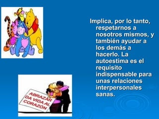 Implica, por lo tanto,
Implica, por lo tanto,
respetarnos a
respetarnos a
nosotros mismos, y
nosotros mismos, y
también ayudar a
también ayudar a
los demás a
los demás a
hacerlo. La
hacerlo. La
autoestima es el
autoestima es el
requisito
requisito
indispensable para
indispensable para
unas relaciones
unas relaciones
interpersonales
interpersonales
sanas.
sanas.
 