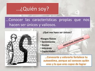 …¿Quién soy?
…Conocer las características propias que nos
hacen ser únicos y valiosos.
¿Qué nos hace ser únicos?
•Rasgos físicos
• Sentimiento
• Gustos
• Intereses
• Capacidades
 
