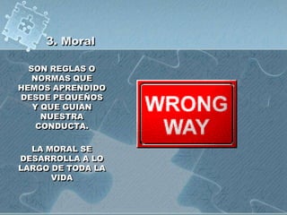 3. Moral
SON REGLAS O
NORMAS QUE
HEMOS APRENDIDO
DESDE PEQUEÑOS
Y QUE GUIAN
NUESTRA
CONDUCTA.
LA MORAL SE
DESARROLLA A LO
LARGO DE TODA LA
VIDA