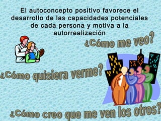 El autoconcepto positivo favorece el
desarrollo de las capacidades potenciales
de cada persona y motiva a la
autorrealización
 
