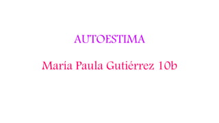 AUTOESTIMA
María Paula Gutiérrez 10b
 