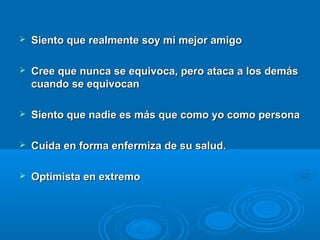  Siento que realmente soy mi mejor amigoSiento que realmente soy mi mejor amigo
 Cree que nunca se equivoca, pero ataca a los demásCree que nunca se equivoca, pero ataca a los demás
cuando se equivocancuando se equivocan
 Siento que nadie es más que como yo como personaSiento que nadie es más que como yo como persona
 Cuida en forma enfermiza de su salud.Cuida en forma enfermiza de su salud.
 Optimista en extremoOptimista en extremo
 
