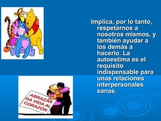 Implica, por lo tanto,Implica, por lo tanto,
respetarnos arespetarnos a
nosotros mismos, ynosotros mismos, y
también ayudar atambién ayudar a
los demás alos demás a
hacerlo. Lahacerlo. La
autoestima es elautoestima es el
requisitorequisito
indispensable paraindispensable para
unas relacionesunas relaciones
interpersonalesinterpersonales
sanas.sanas.
 