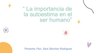 “ La importancia de
la autoestima en el
ser humano”
Presenta: Psic. Sara Sánchez Rodríguez
 