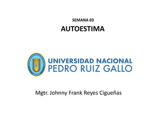 SEMANA 03
AUTOESTIMA
Mgtr. Johnny Frank Reyes Cigueñas
 
