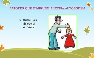 FATORES QUE DIMINUEM A NOSSA AUTOESTIMA
 Abuso Físico,
Emocional
ou Sexual.
 