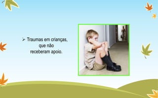  Traumas em crianças,
que não
receberam apoio.
 