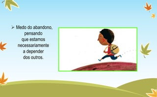  Medo do abandono,
pensando
que estamos
necessariamente
a depender
dos outros.
 