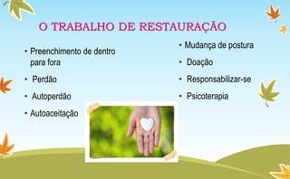 O TRABALHO DE RESTAURAÇÃO
• Preenchimento de dentro
para fora
• Perdão
• Autoperdão
• Autoaceitação
• Mudança de postura
• Doação
• Responsabilizar-se
• Psicoterapia
 
