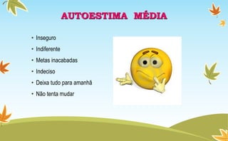 AUTOESTIMA MÉDIA
• Inseguro
• Indiferente
• Metas inacabadas
• Indeciso
• Deixa tudo para amanhã
• Não tenta mudar
 