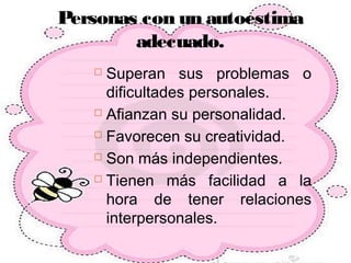 Personas con un autoestima
adecuado.
 Superan sus problemas o
dificultades personales.
 Afianzan su personalidad.
 Favorecen su creatividad.
 Son más independientes.
 Tienen más facilidad a la
hora de tener relaciones
interpersonales.
 