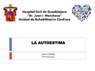 LA AUTOESTIMA
Joëlle CORBEL
PP Psicología
Hospital Civil de Guadalajara
“Dr. Juan I. Menchaca”
Unidad de Rehabilitación Cardíaca
 