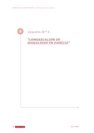 68
P R O M O C I Ó N D E L A S A L U D PA R A PA D R E S : M e t o d o l o g í a y m a t e r i a l e d u c a t i v o
Segunda Unidad CIDE / MINSAL
Sesión Nº3
“COMUNICACIÓN DE
SEXUALIDAD EN FAMILIA”
 