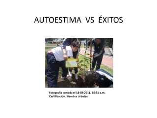 AUTOESTIMA VS ÉXITOS




   Fotografía tomada el 18-08-2011. 10:51 a.m.
   Certificación. Siembra árboles
 