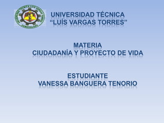 UNIVERSIDAD TÉCNICA
“LUÍS VARGAS TORRES”
MATERIA
CIUDADANÍA Y PROYECTO DE VIDA
ESTUDIANTE
VANESSA BANGUERA TENORIO
 