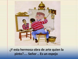 ¿Y esta hermosa obra de arte quien la
pinto?.... Señor .. Es un espejo
 