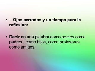 • - Ojos cerrados y un tiempo para la
reflexión:
• Decir en una palabra como somos como
padres , como hijos, como profesores,
como amigos.
 