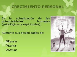 CRECIMIENTO PERSONAL
Es la actualización de las
potencialidades humanas
(psicológicas y espirituales).
Aumenta sus posibilidades de:
Pensar.
Sentir.
Actuar
 