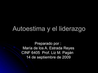 Autoestima y el liderazgo Preparado por :  María de los A. Estrada Reyes  CINF 6405  Prof. Liz M. Pagán  14 de septiembre de 2009  