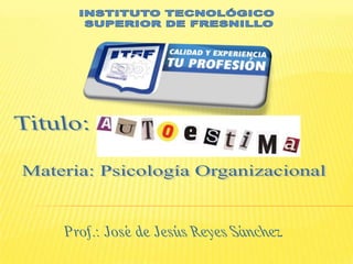 INSTITUTO TECNOLÓGICO  SUPERIOR DE FRESNILLO Titulo: Materia: Psicología Organizacional Prof.: José de Jesús Reyes Sánchez 