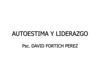 AUTOESTIMA Y LIDERAZGO Psc. DAVID FORTICH PEREZ 
