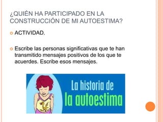 ¿QUIÉN HA PARTICIPADO EN LA
CONSTRUCCIÓN DE MI AUTOESTIMA?
 ACTIVIDAD.
 Escribe las personas significativas que te han
transmitido mensajes positivos de los que te
acuerdes. Escribe esos mensajes.
 