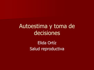 Autoestima y toma de
decisiones
Elida Ortíz
Salud reproductiva
 