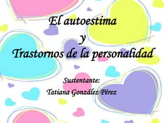 El autoestima
y
Trastornos de la personalidad
Sustentante:
Tatiana González Pérez
 