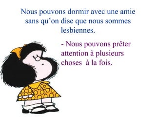 Nous pouvons dormir avec une amie sans qu’on dise que nous sommes lesbiennes. - Nous pouvons prêter attention à plusieurs  choses  à la fois. 
