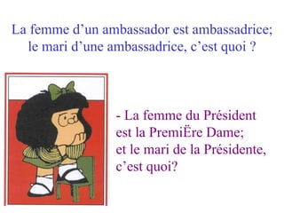 La femme d’un ambassador est ambassadrice; le mari d’une ambassadrice, c’est quoi ? - La femme du Président est la Première Dame; et le mari de la Présidente, c’est quoi? 