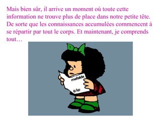Mais bien sûr, il arrive un moment où toute cette information ne trouve plus de place dans notre petite tête. De sorte que les connaissances accumulées commencent à se répartir par tout le corps. Et maintenant, je comprends tout… 