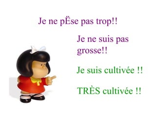 Je ne pèse pas trop!! Je ne suis pas grosse!! Je suis cultivée !! TRÈS cultivée !! 